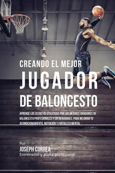 Creando el Mejor Jugador de Baloncesto: Aprende los secretos y trucos utilizados por los mejores Jugador de Baloncestos profesionales y entrenadores ... y fortaleza Mental sin pastillas ni batidos