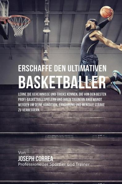 Erschaffe den ultimativen Basketballer: Lerne die Geheimnisse und Tricks kennen die von den besten Profi-Basketballspielern und ihren Trainern ... Ernährung und mentale Stärke zu verbessern