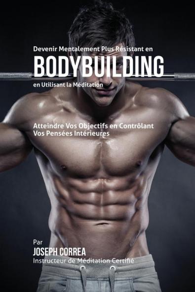 Devenir Mentalement Plus Résistant en Bodybuilding en Utilisant la Méditation: Atteignez Votre Potentiel en Contrôlant Vos Pensées Intérieures