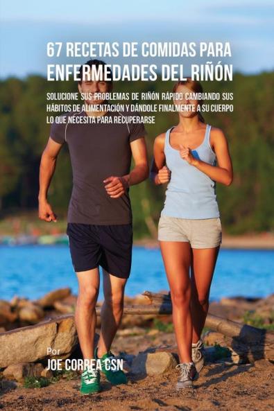 67 Recetas de Comidas Para Enfermedades Del Riñón: Solucione Sus Problemas de Riñón Rápido Cambiando Sus Hábitos de Alimentación y Dándole Finalmente A Su Cuerpo Lo Que Necesita Para Recuperarse