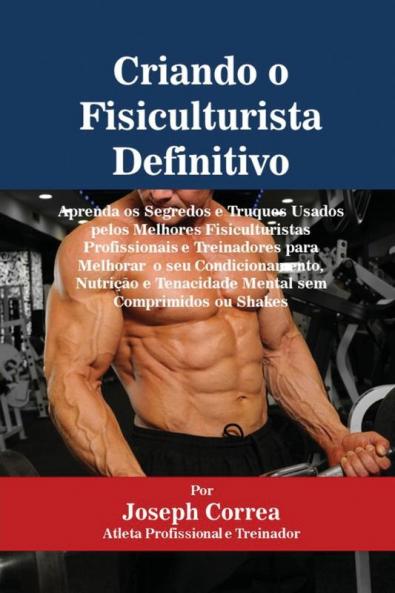 Criando o Fisiculturista Definitivo: Aprenda os Segredos e Truques Usados pelos Melhores Fisiculturistas Profissionais e Treinadores para Melhorar o ... e Tenacidade Mental sem Comprimidos ou Shakes