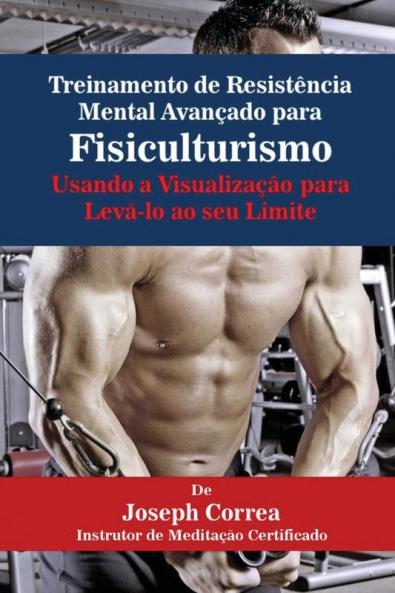 Treinamento de Resistência Mental Avançado para Fisiculturismo: Usando a Visualização para Levá-lo ao seu Limite