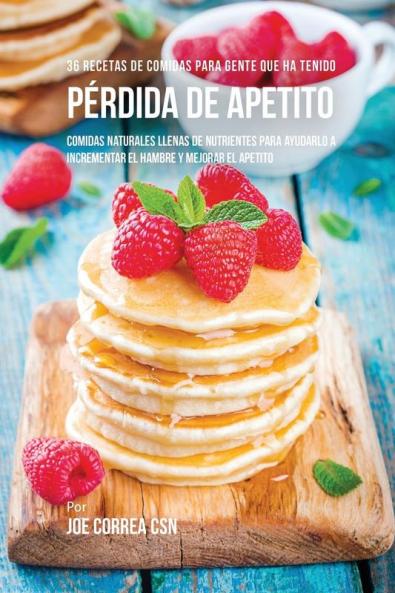 36 Recetas De Comidas Para Gente Que Ha Tenido Pérdida De Apetito: Comidas Naturales Llenas De Nutrientes Para Ayudarlo A Incrementar El Hambre Y Mejorar El Apetito