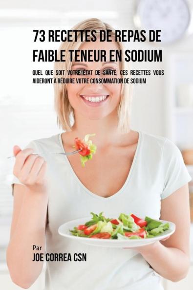 73 Recettes de Repas de Faible Teneur en Sodium: Quel Que Soit Votre Etat de Santé Ces Recettes Vous Aideront à Réduire Votre Consommation de Sodium