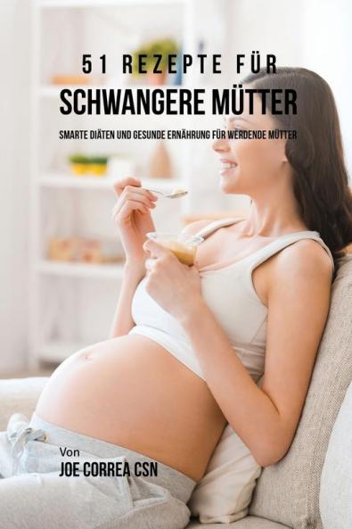 51 Rezepte für schwangere Mütter: Smarte Diäten und gesunde Ernährung für werdende Mütter