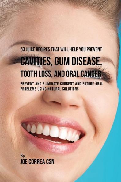 53 Juice Recipes That Will Help You Prevent Cavities Gum Disease Tooth Loss and Oral Cancers: Prevent and Eliminate Current and Future Oral Problems Using Natural Solutions