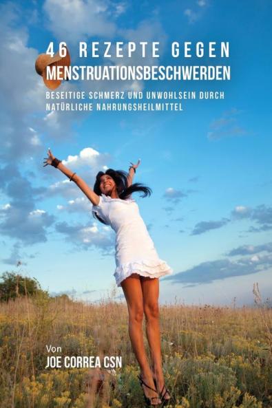46 Rezepte gegen Menstruationsbeschwerden: Beseitige Schmerz und Unwohlsein durch natürliche Nahrungsheilmittel