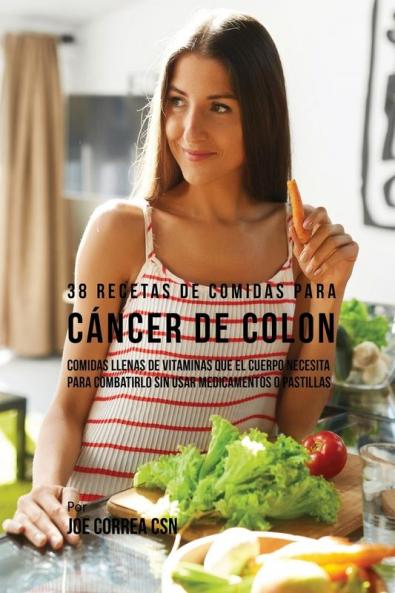 38 Recetas de Comidas Para Cáncer de Colon: Comidas Llenas de Vitaminas Que El Cuerpo Necesita Para Combatirlo Sin Usar Medicamentos o Pastillas