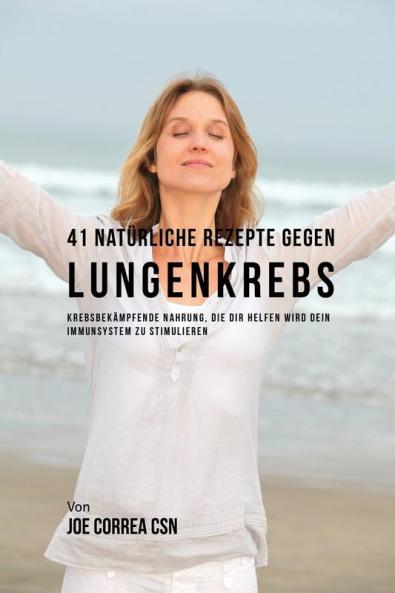 41 Natürliche Rezepte gegen Lungenkrebs: Krebsbekämpfende Nahrung die dir helfen wird dein Immunsystem zu stimulieren