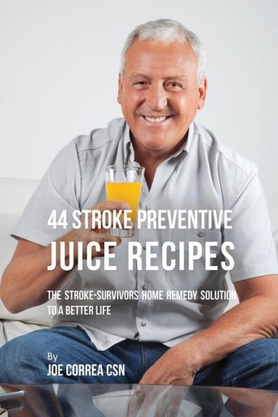 44 Stroke Preventive Juice Recipes: The Stroke-Survivors Home Remedy Solution to a Better Life