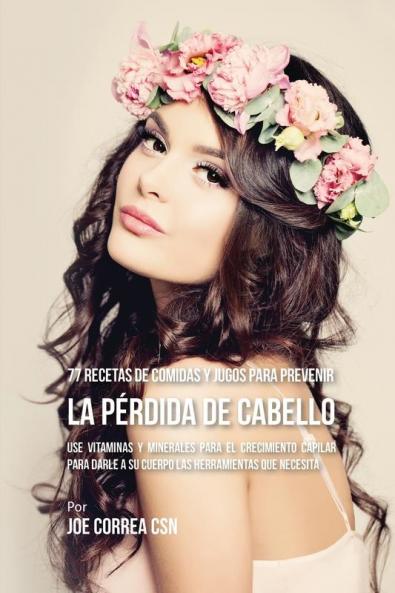 77 Recetas de Comidas Y Jugos Para Prevenir La Pérdida de Cabello: Use Vitaminas y Minerales Para El Crecimiento Capilar Para Darle A Su Cuerpo Las Herramientas Que Necesita