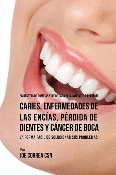86 Recetas de Comidas y Jugos Para Ayudarle A Prevenir Caries Enfermedades de Las Encías Pérdida de Dientes y Cáncer de Boca: La Forma Fácil de Solucionar Sus Problemas
