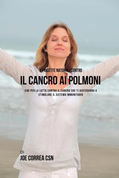 41 ricette naturali contro il cancro al polmone: Cibi per la lotta contro il cancro che ti aiuteranno a stimolare il sistema immunitario