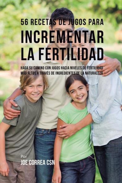56 Recetas de Jugos Para Incrementar la Fertilidad: Haga su Camino Con Jugos Hacia Niveles de Fertilidad Más Altos a Través de Ingredientes de la Naturaleza