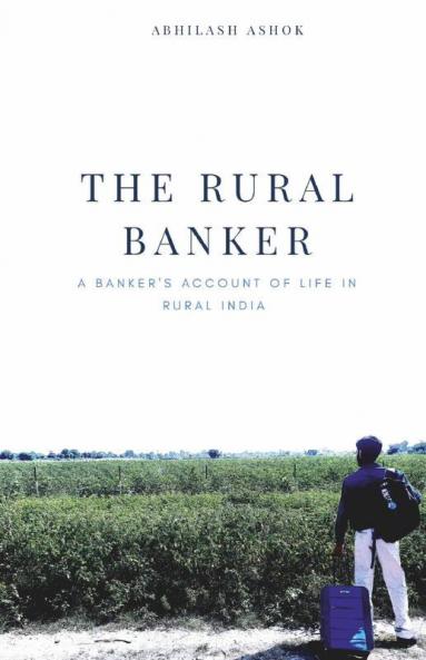 The Rural Banker: A Banker'S Account Of Life In Rural India