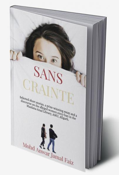 Sans Crainte : Selected short stories a prize-winning essay and a discourse on the alleged women entry ban in the Maulana Azad Library AMU Aligarh.