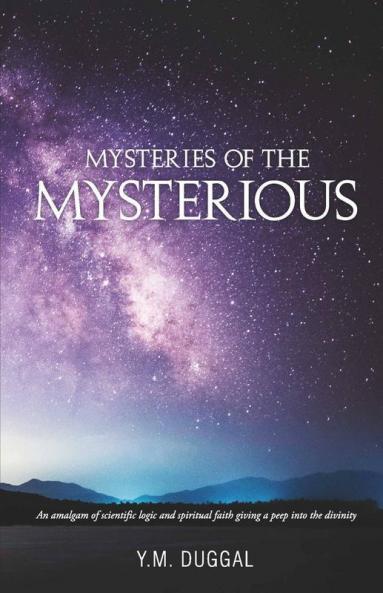 Mysteries Of The Mysterious : An Amalgam Of Scientific Logic And Spiritual Faith Giving A Peep Into The Divinity