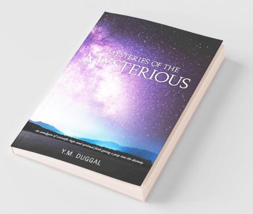 Mysteries Of The Mysterious : An Amalgam Of Scientific Logic And Spiritual Faith Giving A Peep Into The Divinity