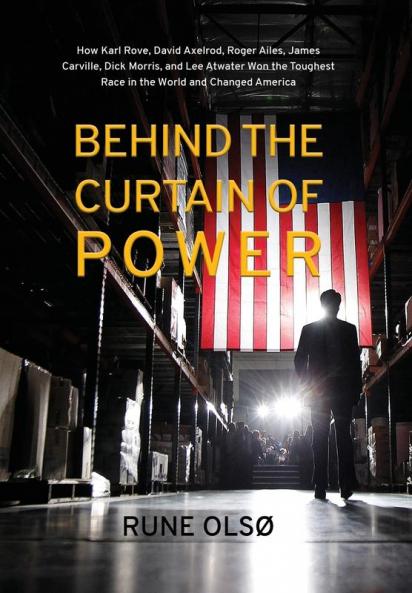 Behind the Curtain of Power: How Karl Rove David Axelrod Roger Ailes James Carville Dick Morris and Lee Atwater Won the Toughest Race in the World and Changed America