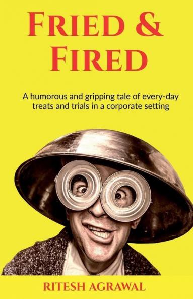 Fried andamp; Fired : A humorous and gripping tale of every-day treats and trials in a corporate setting