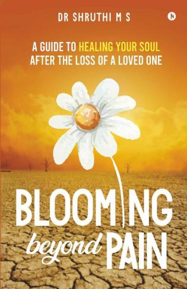 Blooming Beyond Pain: A Guide To Healing Your Soul After The Loss Of A Loved One