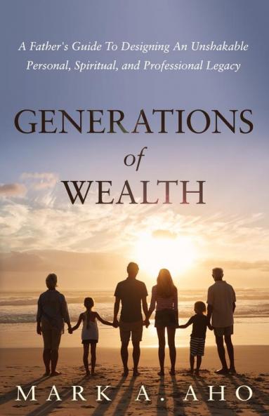 Generations of Wealth: A Father's Guide to Designing an Unshakable Personal Spiritual and Professional Legacy