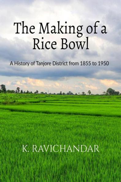 The Making of a Rice Bowl: History of Tanjore District from 1855 to 1950