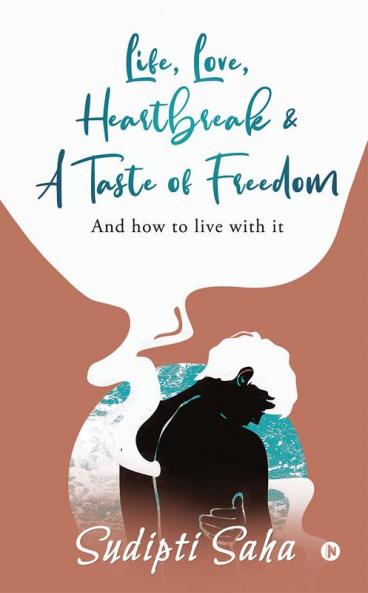 Life Love Heartbreak & a Taste of Freedom : And How to Live with It