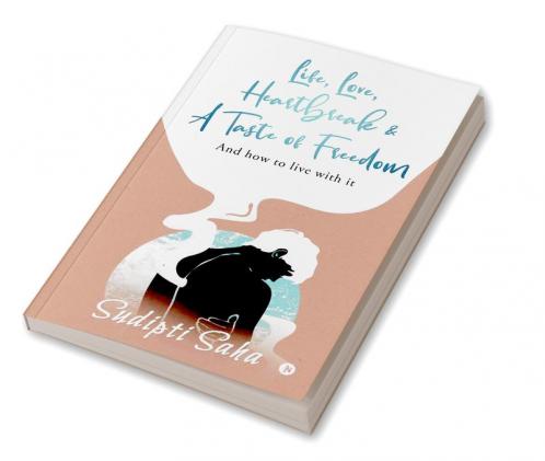 Life Love Heartbreak & a Taste of Freedom : And How to Live with It