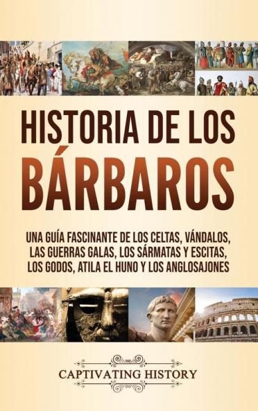 Historia de los Bárbaros: Una guía fascinante de los celtas vándalos las guerras galas los sármatas y escitas los godos Atila el Huno y los anglosajones