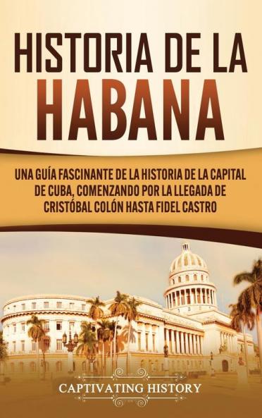 Historia de La Habana: Una Guía Fascinante de la Historia de la Capital de Cuba Comenzando por la Llegada de Cristóbal Colón hasta Fidel Castro