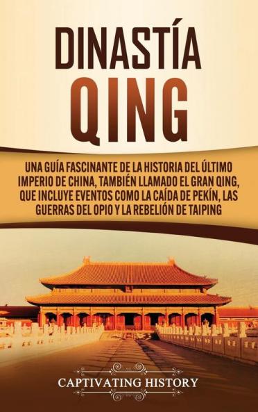 Dinastía Qing: Una guía fascinante de la historia del último imperio de China también llamado el Gran Qing que incluye eventos como la caída de Pekín las guerras del Opio y la rebelión de Taiping
