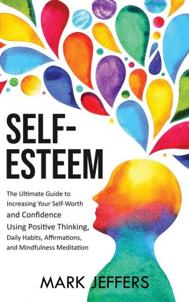 Self-Esteem: The Ultimate Guide to Increasing Your Self-Worth and Confidence Using Positive Thinking Daily Habits Affirmations and Mindfulness Meditation