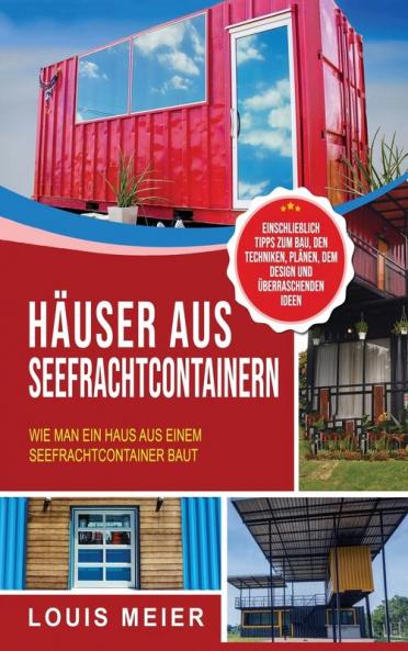 Häuser aus Seefrachtcontainern: Wie man ein Haus aus einem Seefrachtcontainer baut - einschließlich Tipps zum Bau den Techniken Plänen dem Design und überraschenden Ideen
