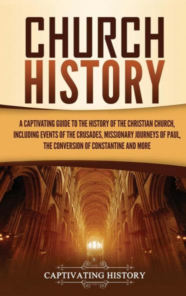 Church History: A Captivating Guide to the History of the Christian Church Including Events of the Crusades the Missionary Journeys of Paul the Conversion of Constantine and More
