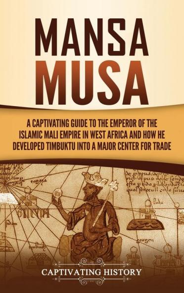 Mansa Musa: A Captivating Guide to the Emperor of the Islamic Mali Empire in West Africa and How He Developed Timbuktu into a Major Center for Trade