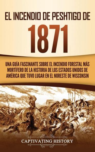 El Incendio de Peshtigo de 1871: Una guía fascinante sobre el incendio forestal más mortífero de la historia de los Estados Unidos de América que tuvo lugar en el noreste de Wisconsin