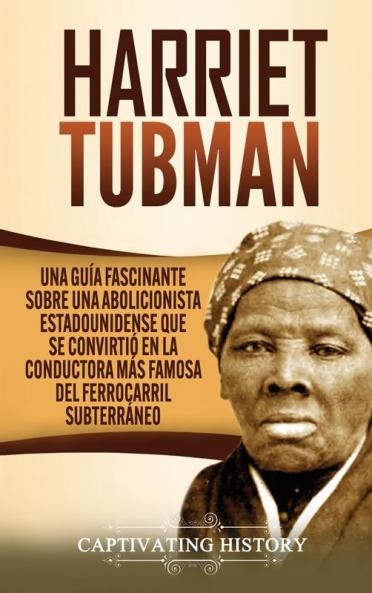 Harriet Tubman: Una guía fascinante sobre una abolicionista estadounidense que se convirtió en la conductora más famosa del Ferrocarril Subterráneo