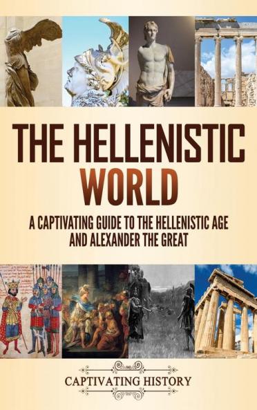 The Hellenistic World: A Captivating Guide to the Hellenistic Age and Alexander the Great
