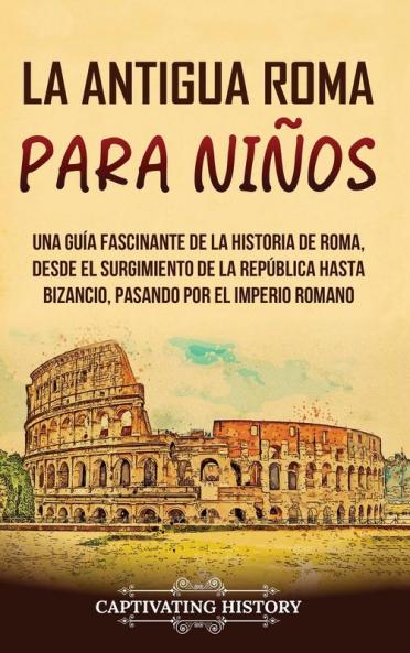 La Antigua Roma Para Niños: Una Guía Fascinante De La Historia De Roma, Desde El Surgimiento De La República Hasta Bizancio, Pasando Por El Imperio Romano ... Para Los Pequeños) (Spanish Edition)