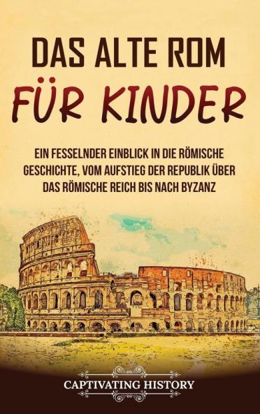 Das Alte Rom Für Kinder: Ein Fesselnder Einblick In Die Römische Geschichte, Vom Aufstieg Der Republik Über Das Römische Reich Bis Nach Byzanz (Geschichte Für Kinder) (German Edition)