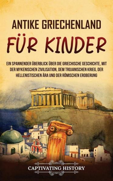 Antikes Griechenland Für Kinder: Ein Spannender Überblick Über Die Griechische Geschichte, Mit Der Mykenischen Zivilisation, Dem Trojanischen Krieg, ... Und Der Römischen Eroberung (German Edition)