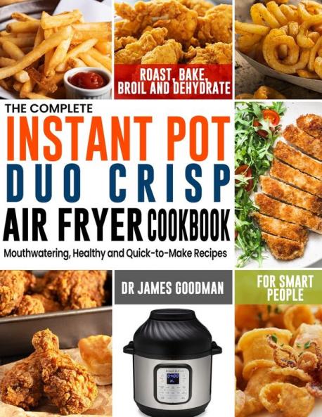 The Complete Instant Pot Duo Crisp Air Fryer Cookbook: Mouthwatering Healthy and Quick-to-Make Recipes for Smart People to Roast Bake Broil and Dehydrate