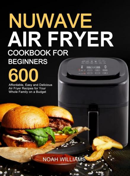 Nuwave Air Fryer Cookbook for Beginners: 600 Affordable Easy and Delicious Air Fryer Recipes for Your Whole Family on a Budget