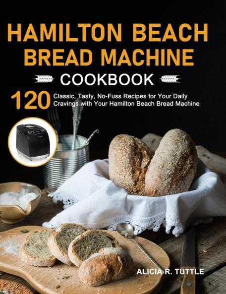 Hamilton Beach Bread Machine Cookbook: 120 Classic Tasty No-Fuss Recipes for Your Daily Cravings with Your Hamilton Beach Bread Machine