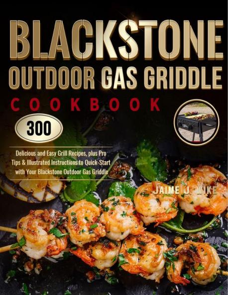 Blackstone Outdoor Gas Griddle Cookbook: 300 Delicious and Easy Grill Recipes plus Pro Tips & Illustrated Instructions to Quick-Start with Your Blackstone Outdoor Gas Griddle