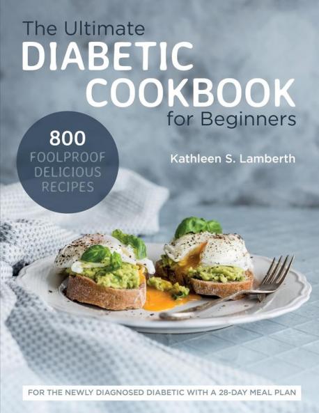 The Ultimate Diabetic Cookbook for Beginners: 800 Foolproof Delicious recipes for the Newly Diagnosed Diabetic With a 28-day Meal Plan