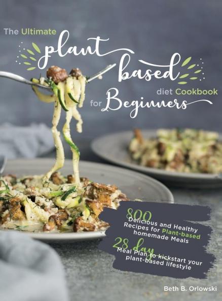 The Ultimate Plant-Based Diet Cookbook for Beginners: 800 Delicious and Healthy Recipes for Plant-based homemade Meals｜With 28-day Meal Plan to kickstart your plant-based lifestyle. Orlowski