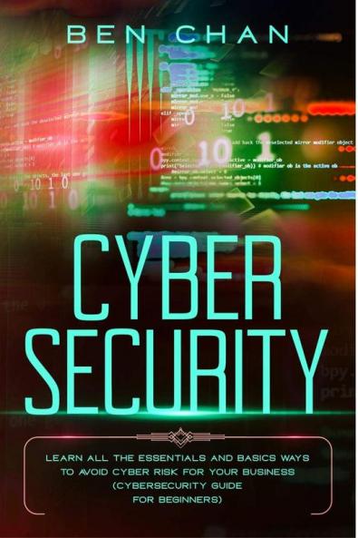 Cyber Security : Learn All the Essentials and Basic Ways to Avoid Cyber Risk for Your Business (Cybersecurity Guide for Beginners)