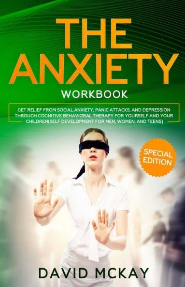 The Anxiety Workbook: Get Relief From Social Anxiety Panic Attacks And Depression Through Cognitive Behavioral Therapy For Yourself And Your Children (Self Development For Men Women And Teens)